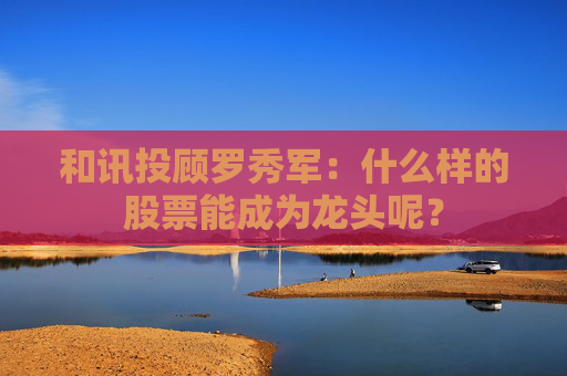 和讯投顾罗秀军：什么样的股票能成为龙头呢？