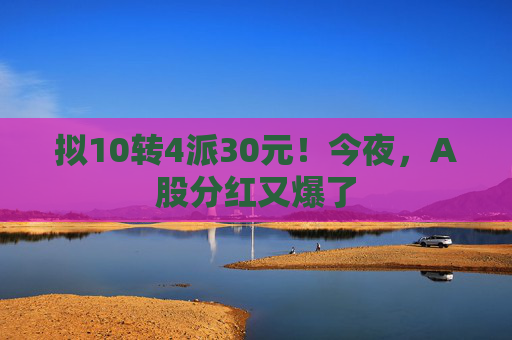 拟10转4派30元！今夜，A股分红又爆了