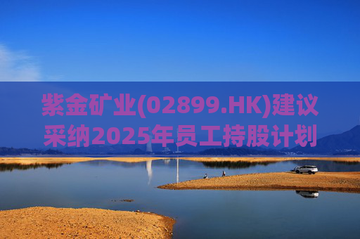 紫金矿业(02899.HK)建议采纳2025年员工持股计划