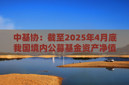 中基协：截至2025年4月底我国境内公募基金资产净值合计33.12万亿元  第1张