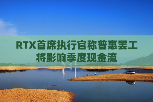 RTX首席执行官称普惠罢工将影响季度现金流