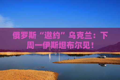 俄罗斯“邀约”乌克兰:下周一伊斯坦布尔见!  第1张 俄罗斯“邀约”乌克兰:下周一伊斯坦布尔见!  第1张