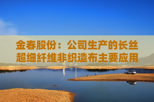 金春股份：公司生产的长丝超细纤维非织造布主要应用于高端面膜和擦拭布等领域