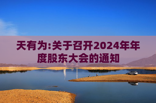天有为:关于召开2024年年度股东大会的通知