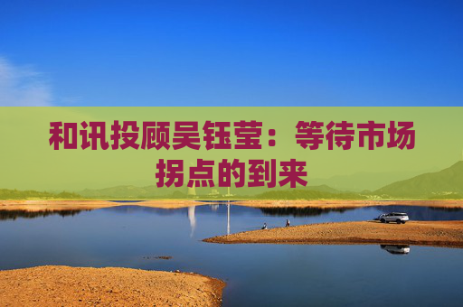 和讯投顾吴钰莹：等待市场拐点的到来