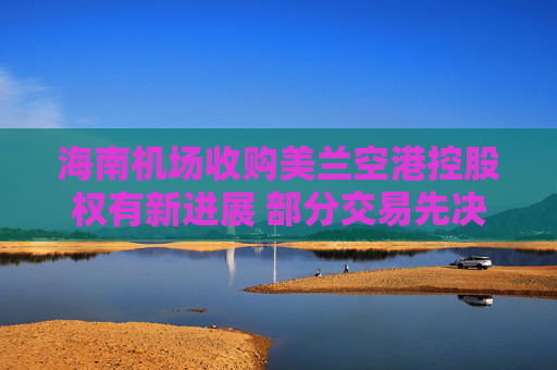 海南机场收购美兰空港控股权有新进展 部分交易先决条件已达成