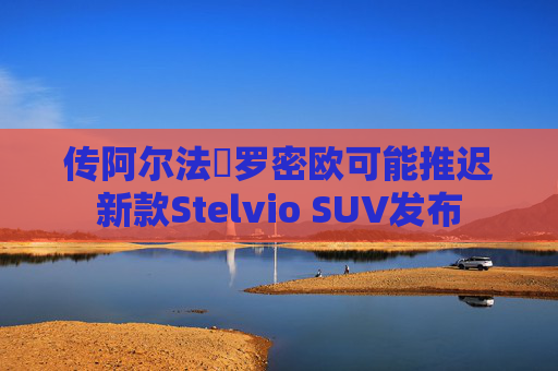 传阿尔法・罗密欧可能推迟新款Stelvio SUV发布  第1张 传阿尔法・罗密欧可能推迟新款Stelvio SUV发布  第1张