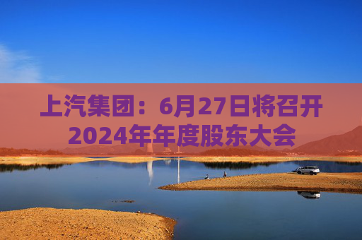 上汽集团：6月27日将召开2024年年度股东大会
