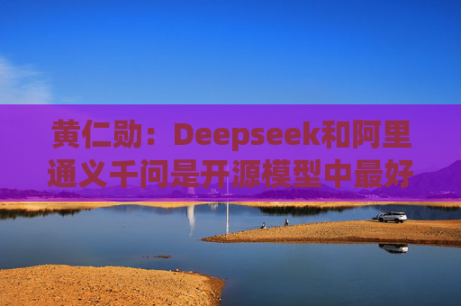 黄仁勋：Deepseek和阿里通义千问是开源模型中最好的