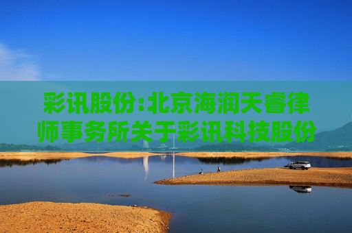 彩讯股份:北京海润天睿律师事务所关于彩讯科技股份有限公司2024年限制性股票激励计划预留授予事项的法律意见  第1张
