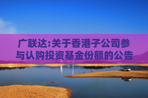 广联达:关于香港子公司参与认购投资基金份额的公告