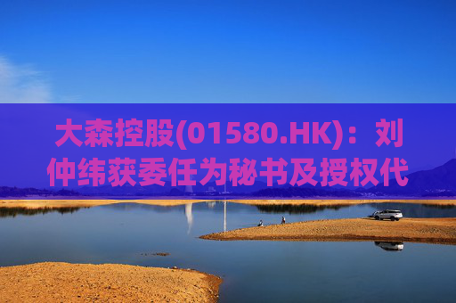 大森控股(01580.HK)：刘仲纬获委任为秘书及授权代表