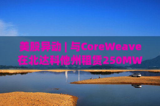 美股异动 | 与CoreWeave在北达科他州租赁250MW AI数据中心 Applied Digital(APLD.US)飙升超40%