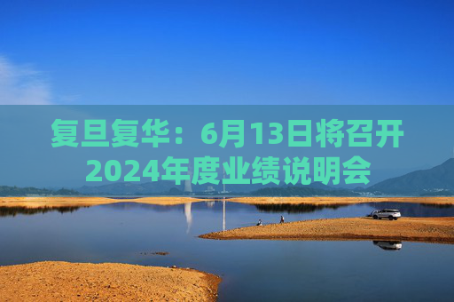 复旦复华：6月13日将召开2024年度业绩说明会