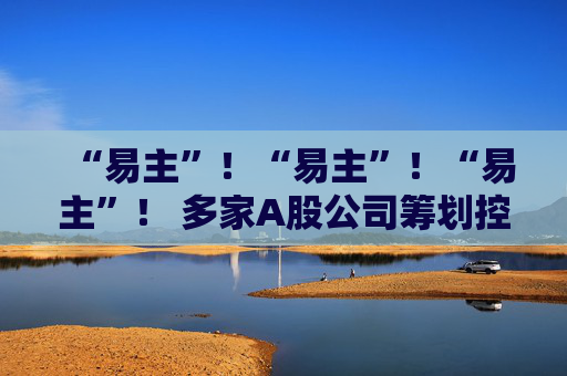 “易主”！“易主”！“易主”！ 多家A股公司筹划控制权变更