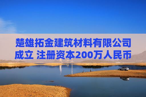 楚雄拓金建筑材料有限公司成立 注册资本200万人民币