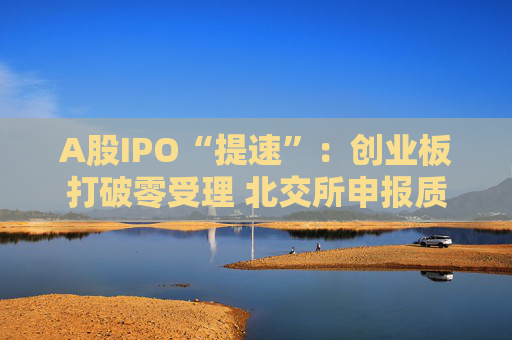 A股IPO“提速”:创业板打破零受理 北交所申报质量大幅提升  第1张 A股IPO“提速”:创业板打破零受理 北交所申报质量大幅提升  第1张