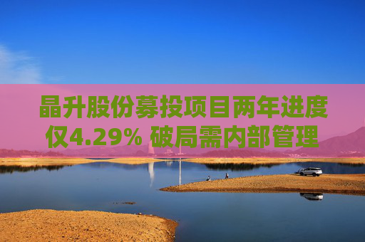 晶升股份募投项目两年进度仅4.29% 破局需内部管理与外部监管共同发力  第1张