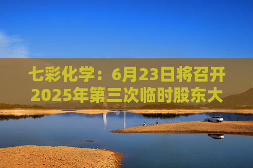 七彩化学：6月23日将召开2025年第三次临时股东大会  第1张