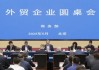 商务部召开外贸企业圆桌会：全力为外贸企业纾困解难，提供更多支持